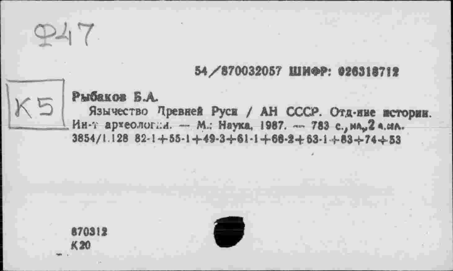 ﻿
54/870032057 ШИФР: 026318712
Рыбаков БХ
Язычество Древней Руси / АН СССР. Отд-ние истории. иИи-т археологии. — ГЛ.: Наука, 1987. — 783 с^міц.їа.йА. 3854/1.128 82-14-55-14-49-34-61-1 4-68-24- 63-14-834-744-53
870312 К20